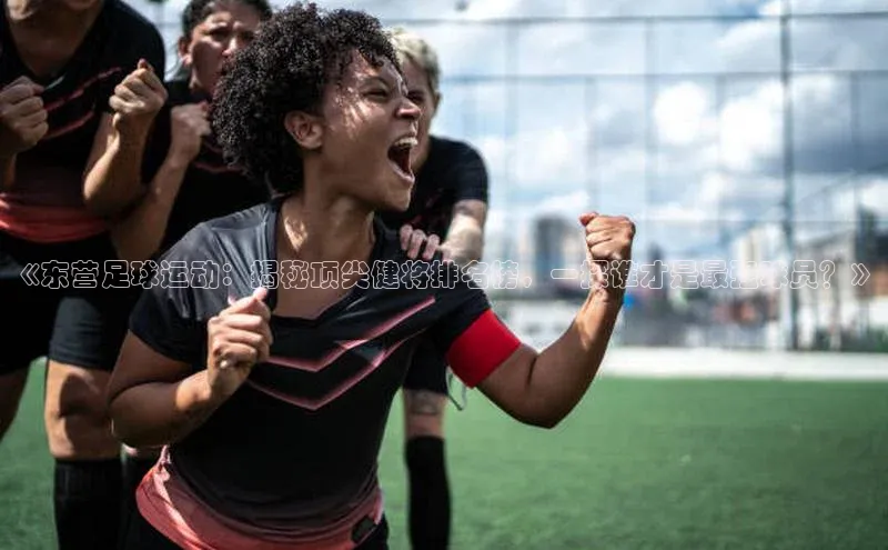 新宝gg创造奇迹平台总代理百度信誉《东营足球运动：揭秘顶尖健将排名榜，一探谁才是最强球员？》