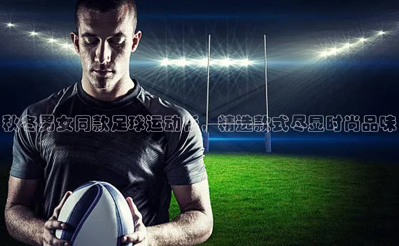 新宝gg注册登录入口视觉中国秋冬男女同款足球运动衫，精选款式尽显时尚品味