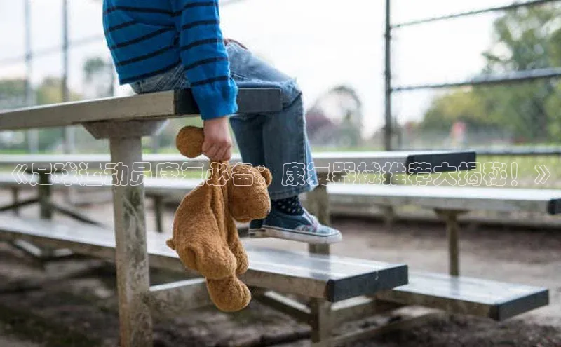 新宝gg—创造奇迹登录顺丰《足球运动员康复必备：康复器械推荐大揭秘！》