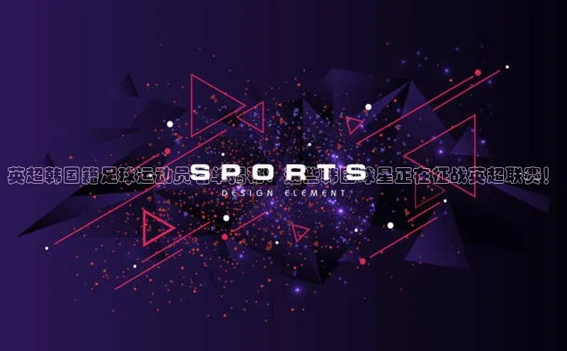 新宝gg官网登录地址百度手机输入法英超韩国籍足球运动员名单揭秘：这些韩国球星正在征战英超联赛！