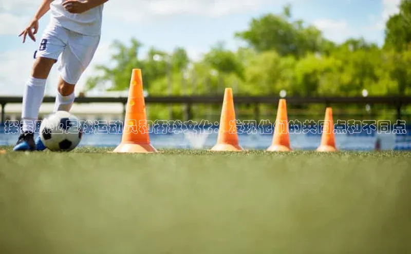 新宝GG手机版百度安全社区探索职业足球运动员和街球文化：发现他们的共同点和不同点