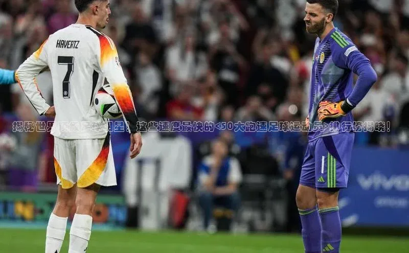 新宝gg在线注册百度翻译App揭秘世界顶级足球明星！这些速度最快的<50大跑速足球运动员>排行榜揭晓！