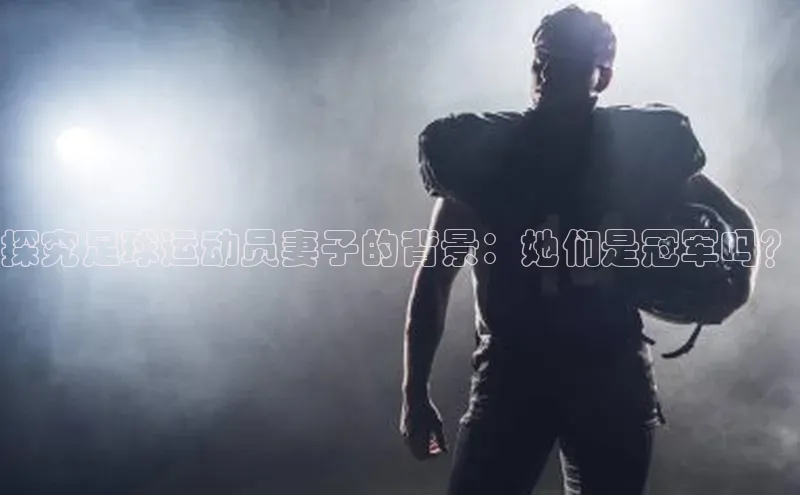 新宝gg官网登录歌力思探究足球运动员妻子的背景：她们是冠军吗？