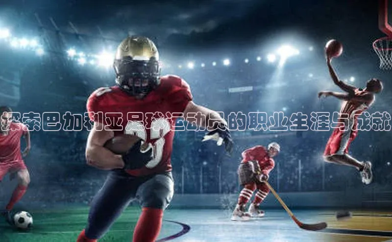 新宝gg创造奇迹平台总代理百度信誉探索巴加利亚足球运动员的职业生涯与成就