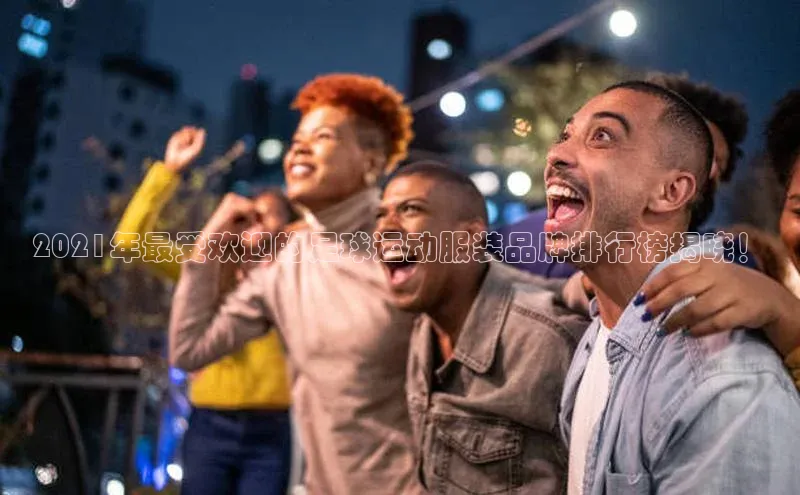 新宝gg创造奇迹官方登录入口小度商城2021年最受欢迎的足球运动服装品牌排行榜揭晓！