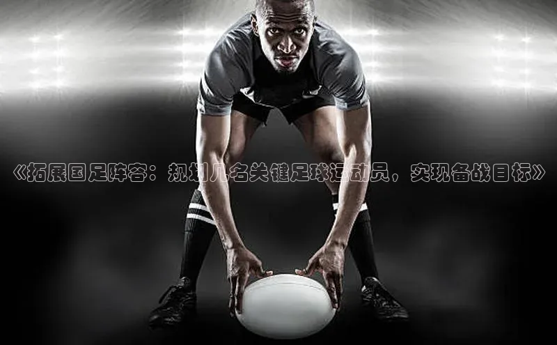 新宝gg创造奇迹登录入口网址慧博云通《拓展国足阵容：规划几名关键足球运动员，实现备战目标》