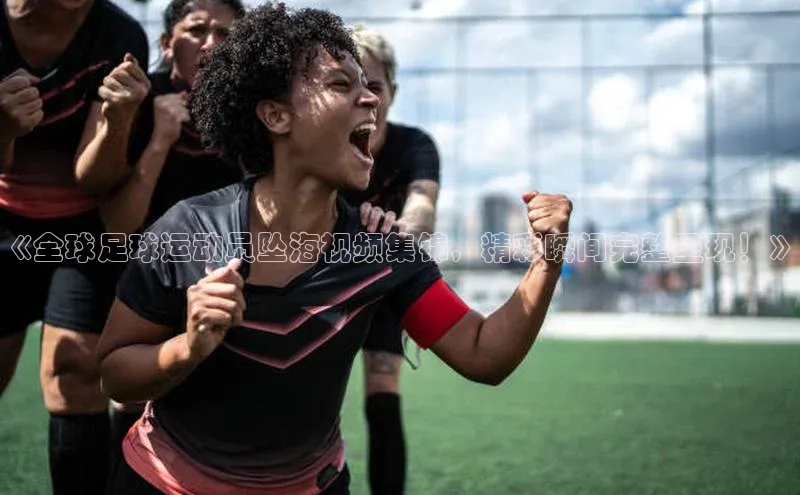 新宝gg创造奇迹登录注册玩法百度百聘《全球足球运动员坠海视频集锦，精彩瞬间完整呈现！》