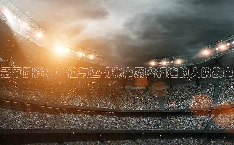 新宝登录app入口手机版百家号冠军路途：一位与运动赛事紧密相连的人的故事