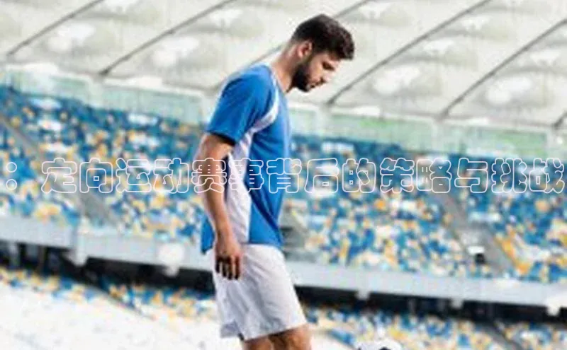 新宝gg创造奇迹平台总代理百度信誉：定向运动赛事背后的策略与挑战