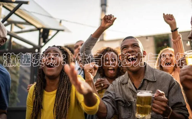 新宝gg娱乐 猫眼激越赛场：体育的魅力与激情