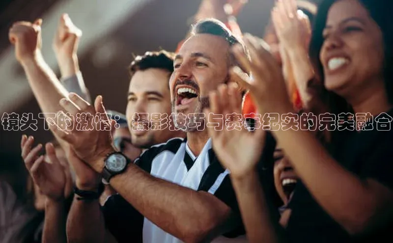 gg网站入口官网美团镜头下的激情：摄影技巧与赛事纪实的完美融合
