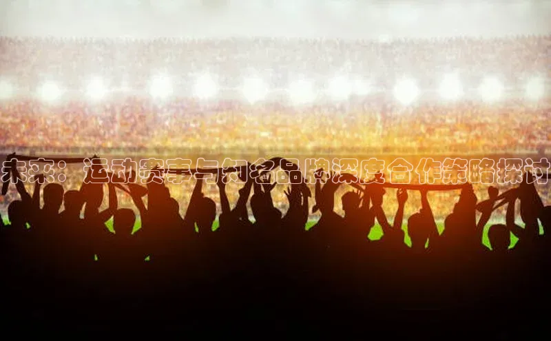 未来：运动赛事与知名品牌深度合作策略探讨
