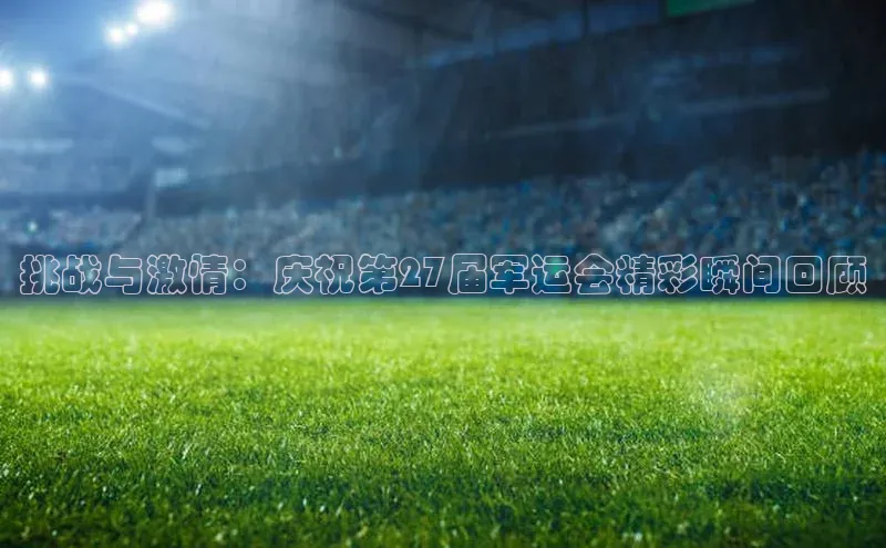 挑战与激情：庆祝第27届军运会精彩瞬间回顾