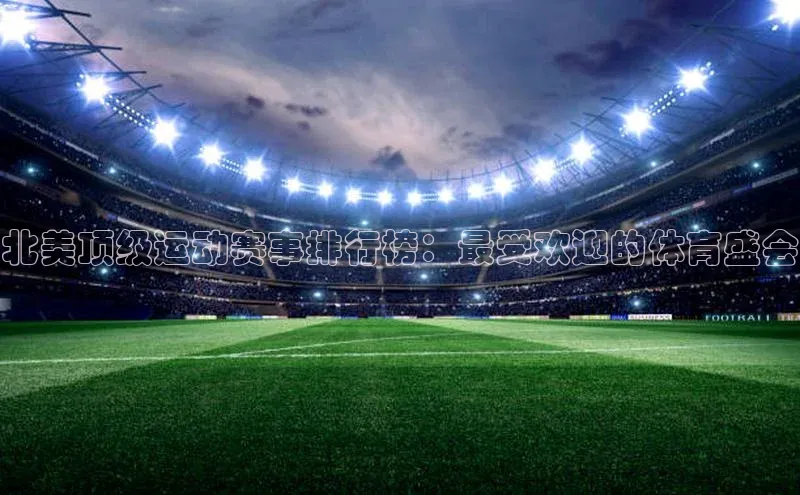 北美顶级运动赛事排行榜：最受欢迎的体育盛会