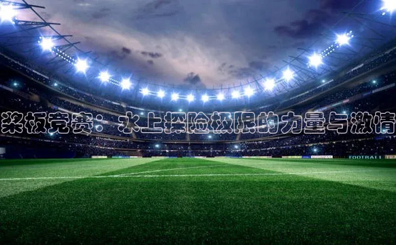 桨板竞赛：水上探险极限的力量与激情