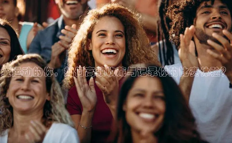 爱运动的你，如何高效收藏与记录你的比赛体验？