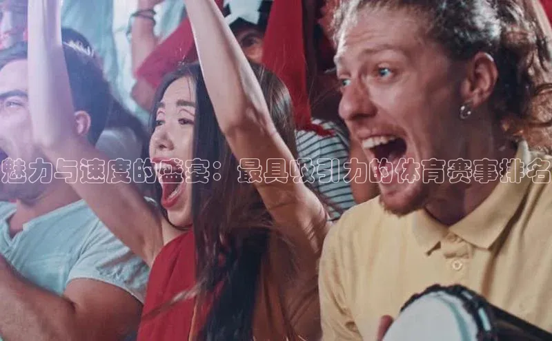 魅力与速度的盛宴：最具吸引力的体育赛事排名