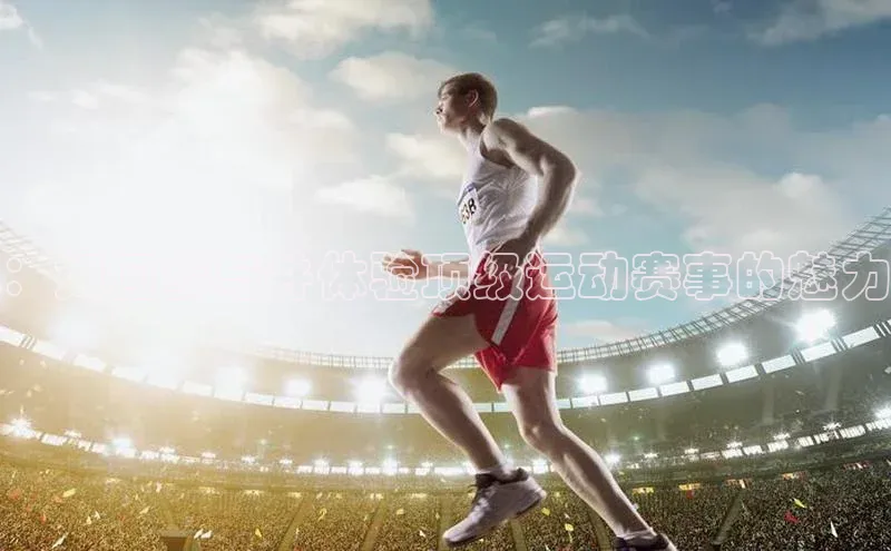 ：如何参与并体验顶级运动赛事的魅力