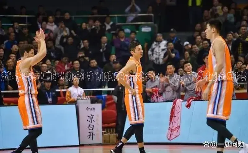 越野赛事与运动会时间的完美融合：一场户外探险盛宴