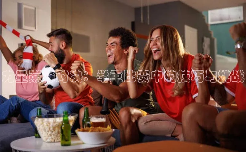 力量巅峰对决：举重比赛中的技巧与挑战