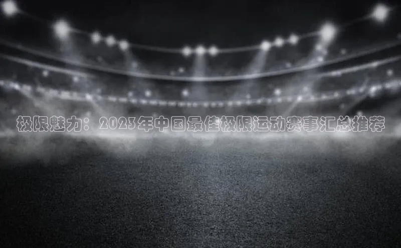 极限魅力：2023年中国最佳极限运动赛事汇总推荐