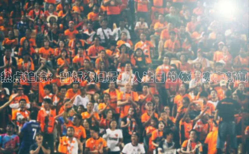 热点追踪：剖析本周最引人注目的体育赛事新闻