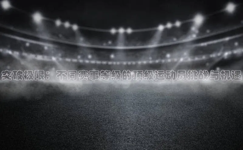 突破极限：不同赛事等级的顶级运动员挑战与机遇