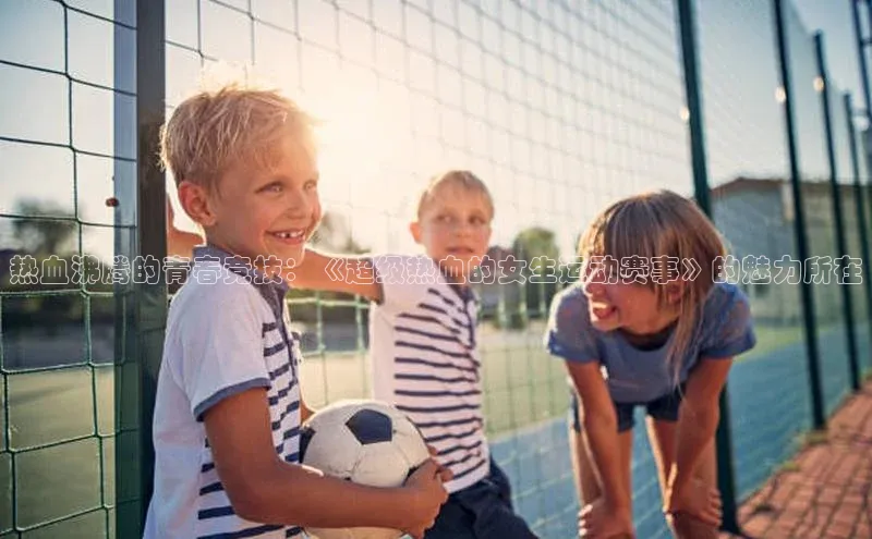 热血沸腾的青春竞技：《超级热血的女生运动赛事》的魅力所在