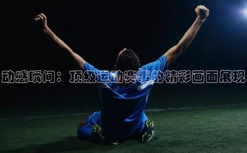 动感瞬间：顶级运动赛事的精彩画面展现