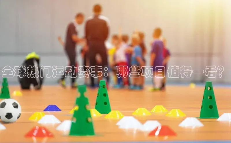 全球热门运动赛事：哪些项目值得一看？