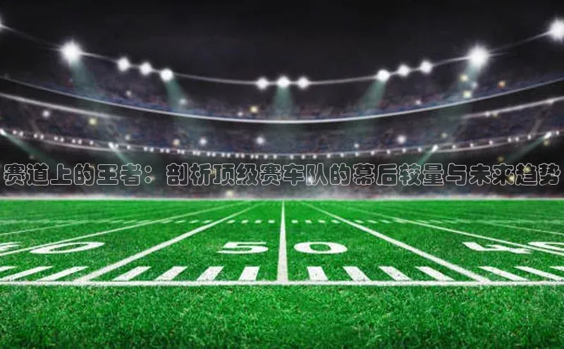 赛道上的王者：剖析顶级赛车队的幕后较量与未来趋势