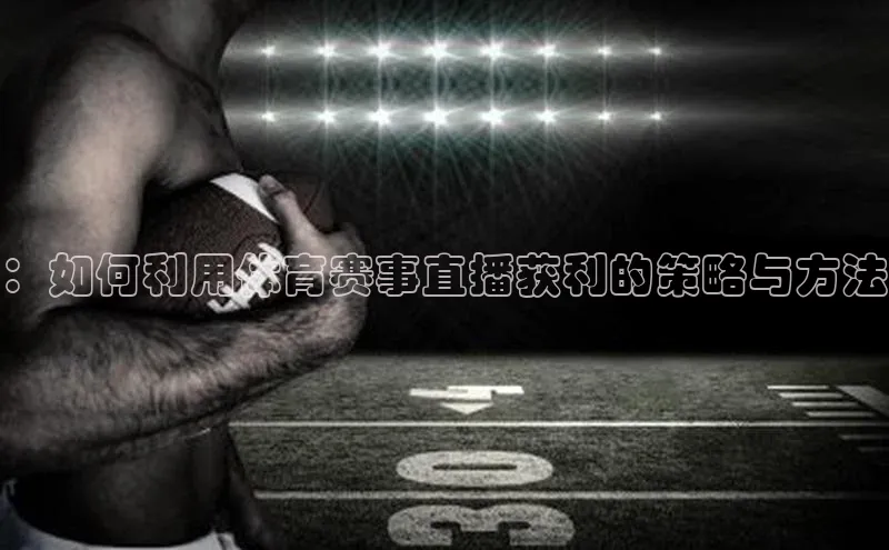 ：如何利用体育赛事直播获利的策略与方法