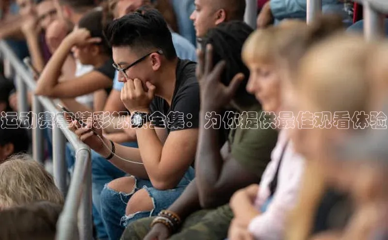 运动赛事精彩视频全集：为你提供最佳观看体验