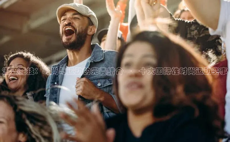 潮流竞技：时尚与运动的完美结合——十大国际性时尚运动赛事