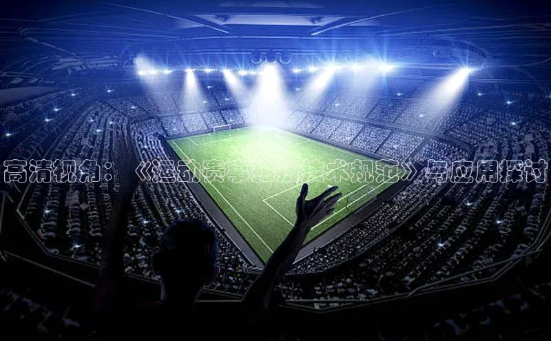 高清视角：《运动赛事拍摄技术规范》与应用探讨