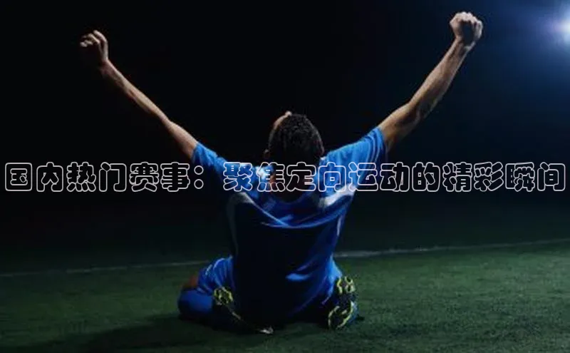 国内热门赛事：聚焦定向运动的精彩瞬间